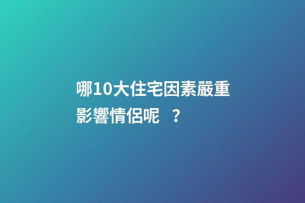 哪10大住宅因素嚴重影響情侶呢？